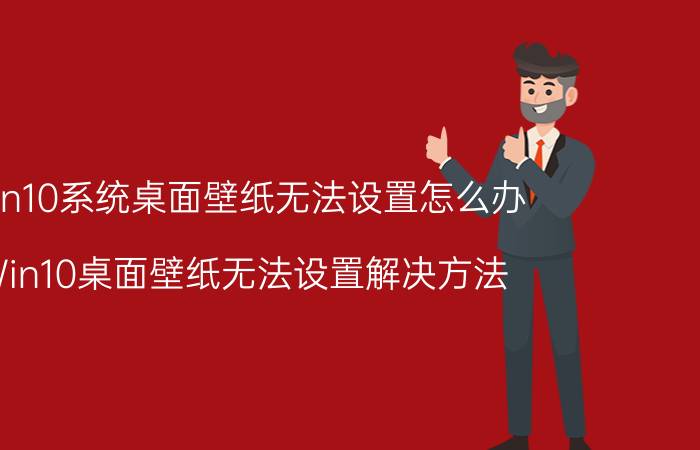 Win10系统桌面壁纸无法设置怎么办 Win10桌面壁纸无法设置解决方法